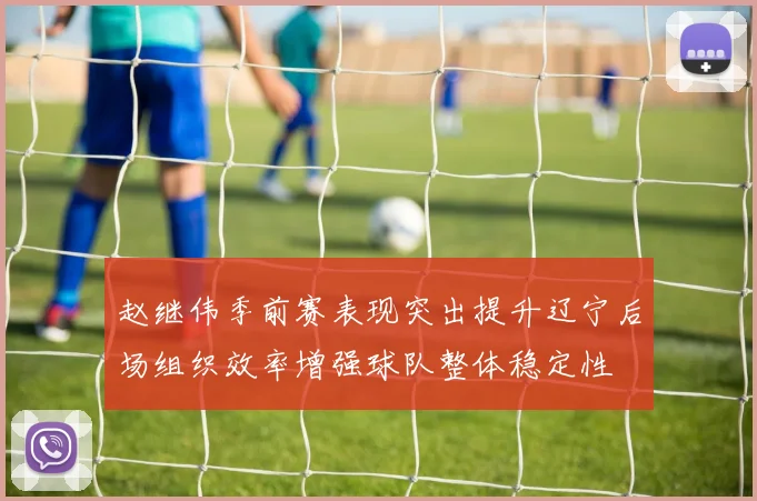 赵继伟季前赛表现突出提升辽宁后场组织效率增强球队整体稳定性