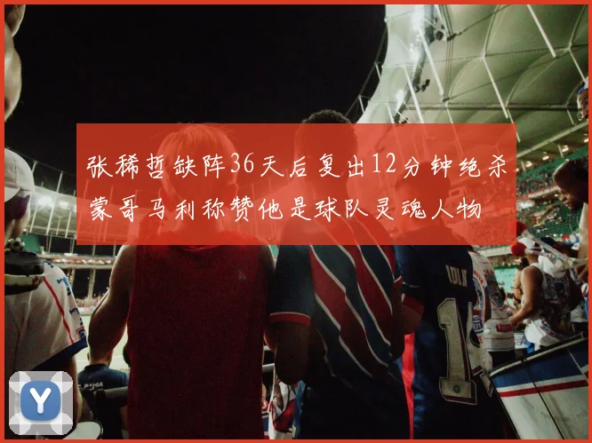 张稀哲缺阵36天后复出12分钟绝杀蒙哥马利称赞他是球队灵魂人物