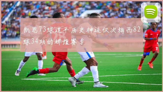 凯恩73球追平历史神迹仅次梅西82球34助的辉煌赛季